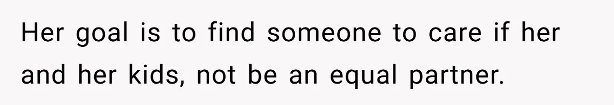 Her goal is to find someone to care if her and her kids, not be an equal partner.