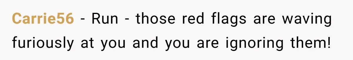 Carrie56 − Run - those red flags are waving furiously at you and you are ignoring them!