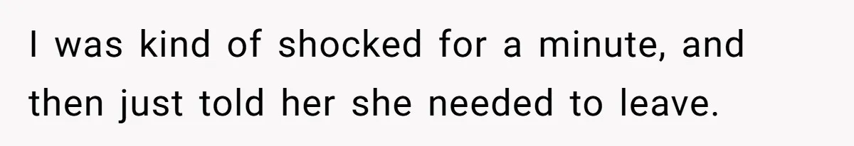 I was kind of shocked for a minute, and then just told her she needed to leave.