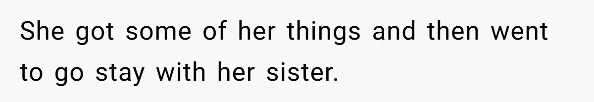 She got some of her things and then went to go stay with her sister.