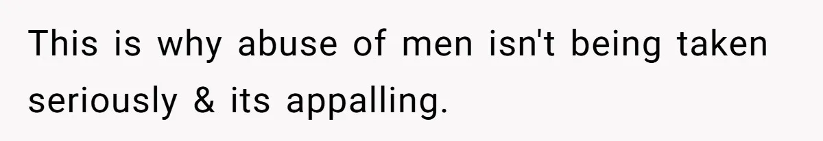 This is why abuse of men isn't being taken seriously & its appalling.