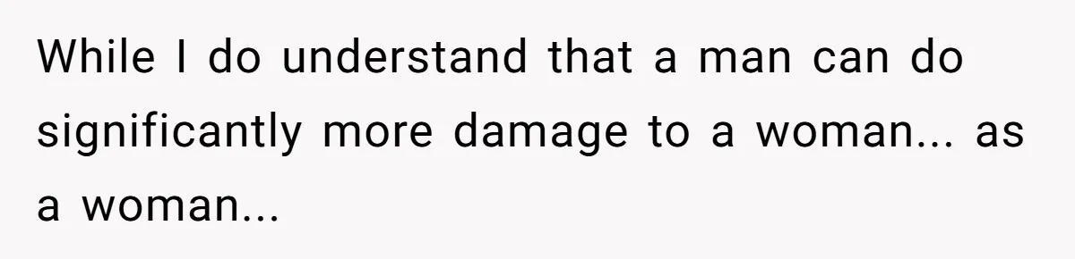 While I do understand that a man can do significantly more damage to a woman... as a woman...