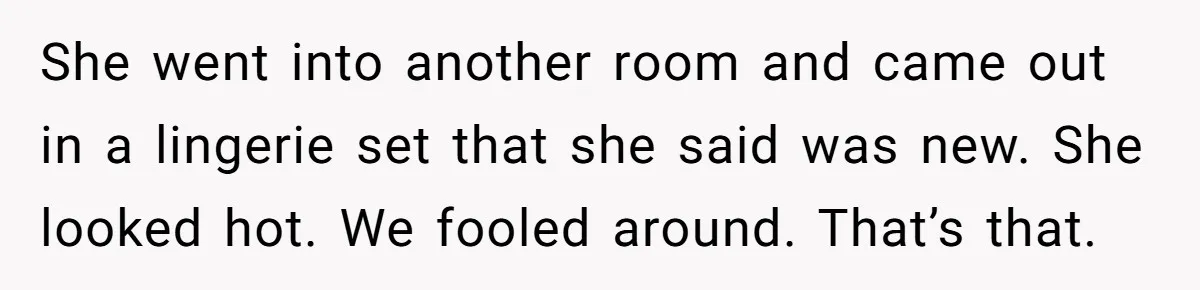 Boyfriend Calls Girlfriend’s Birthday Lingerie ‘Gift For Herself,’ Sparks Huge Fight She went into another room and came out in a lingerie set that she said was new. She looked hot. We fooled around. That’s that.