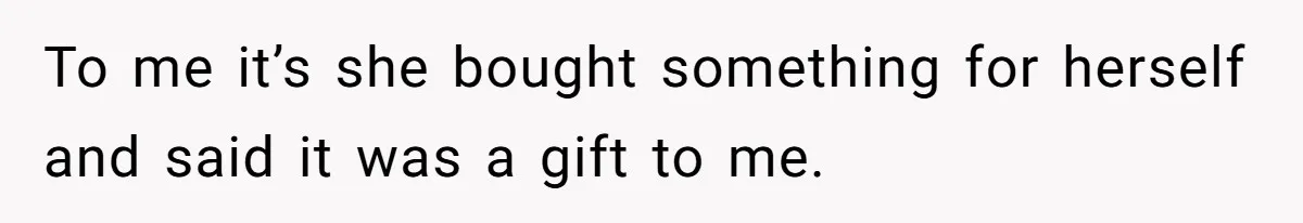Boyfriend Calls Girlfriend’s Birthday Lingerie ‘Gift For Herself,’ Sparks Huge Fight To me it’s she bought something for herself and said it was a gift to me.