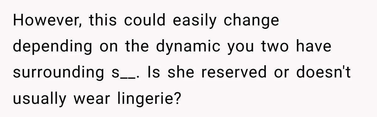 Boyfriend Calls Girlfriend’s Birthday Lingerie ‘Gift For Herself,’ Sparks Huge Fight However, this could easily change depending on the dynamic you two have surrounding s__. Is she reserved or doesn't usually wear lingerie?
