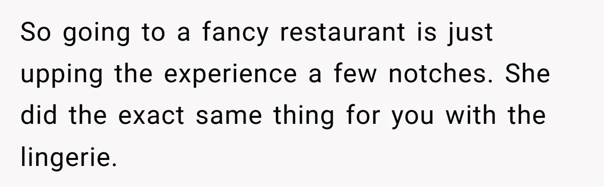 Boyfriend Calls Girlfriend’s Birthday Lingerie ‘Gift For Herself,’ Sparks Huge Fight So going to a fancy restaurant is just upping the experience a few notches. She did the exact same thing for you with the lingerie.