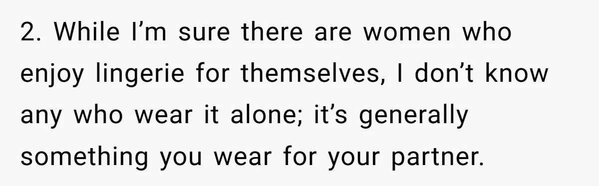 Boyfriend Calls Girlfriend’s Birthday Lingerie ‘Gift For Herself,’ Sparks Huge Fight 2. While I’m sure there are women who enjoy lingerie for themselves, I don’t know any who wear it alone; it’s generally something you wear for your partner.