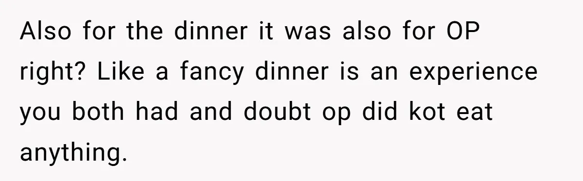 Boyfriend Calls Girlfriend’s Birthday Lingerie ‘Gift For Herself,’ Sparks Huge Fight Also for the dinner it was also for OP right? Like a fancy dinner is an experience you both had and doubt op did kot eat anything.