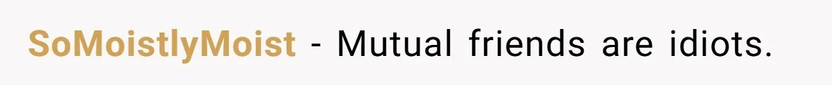 SoMoistlyMoist − Mutual friends are idiots.