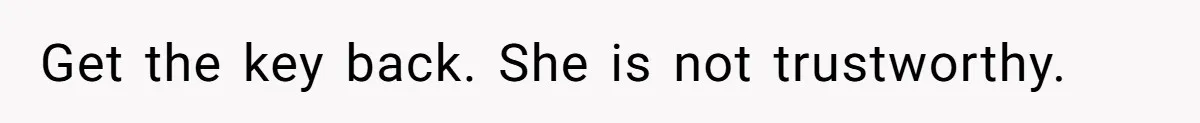 Get the key back. She is not trustworthy.