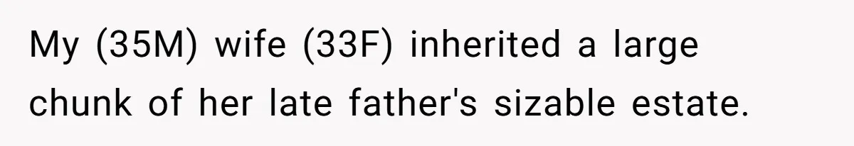 My (35M) wife (33F) inherited a large chunk of her late father's sizable estate.