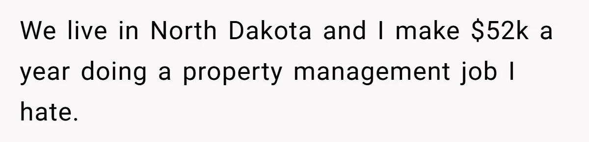We live in North Dakota and I make $52k a year doing a property management job I hate.