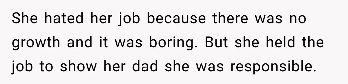 She hated her job because there was no growth and it was boring. But she held the job to show her dad she was responsible.