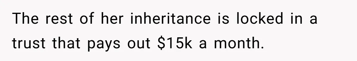 The rest of her inheritance is locked in a trust that pays out $15k a month.