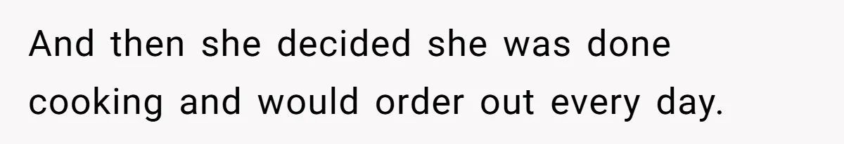 And then she decided she was done cooking and would order out every day.