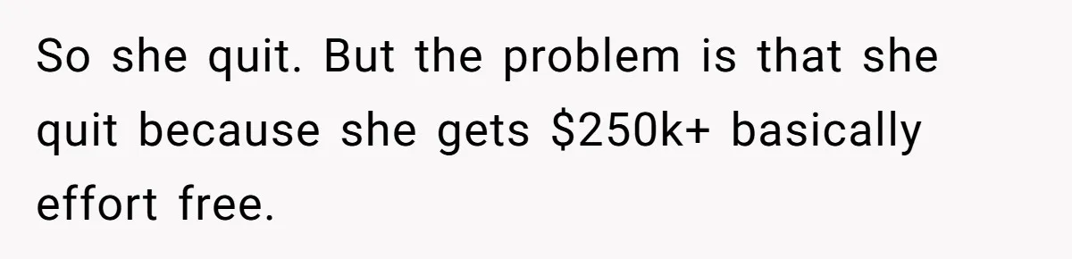 So she quit. But the problem is that she quit because she gets $250k+ basically effort free.