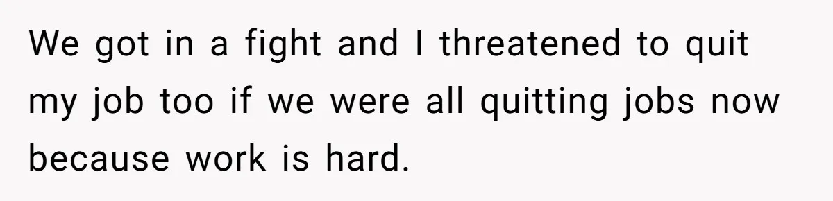 We got in a fight and I threatened to quit my job too if we were all quitting jobs now because work is hard.