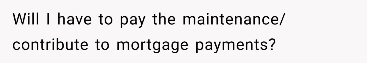 Will I have to pay the maintenance/ contribute to mortgage payments?