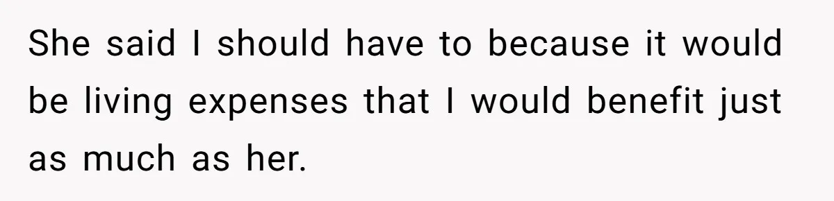 She said I should have to because it would be living expenses that I would benefit just as much as her.