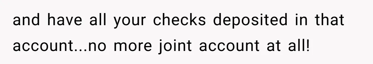 and have all your checks deposited in that account...no more joint account at all!