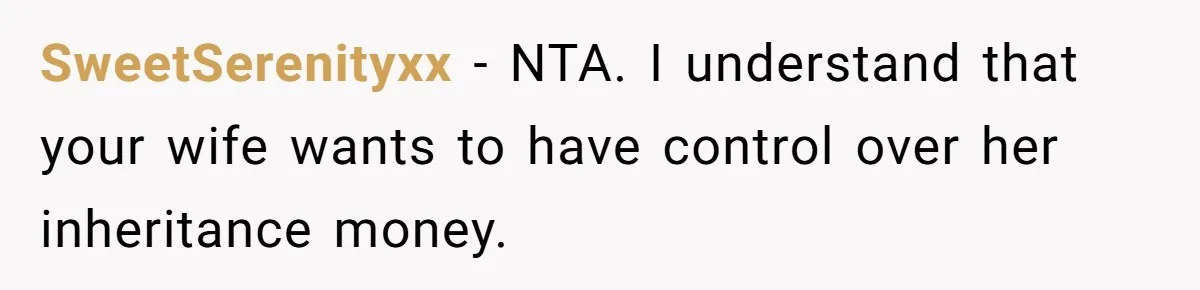 SweetSerenityxx − NTA. I understand that your wife wants to have control over her inheritance money.