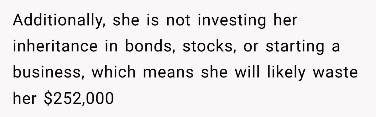 Additionally, she is not investing her inheritance in bonds, stocks, or starting a business, which means she will likely waste her $252,000