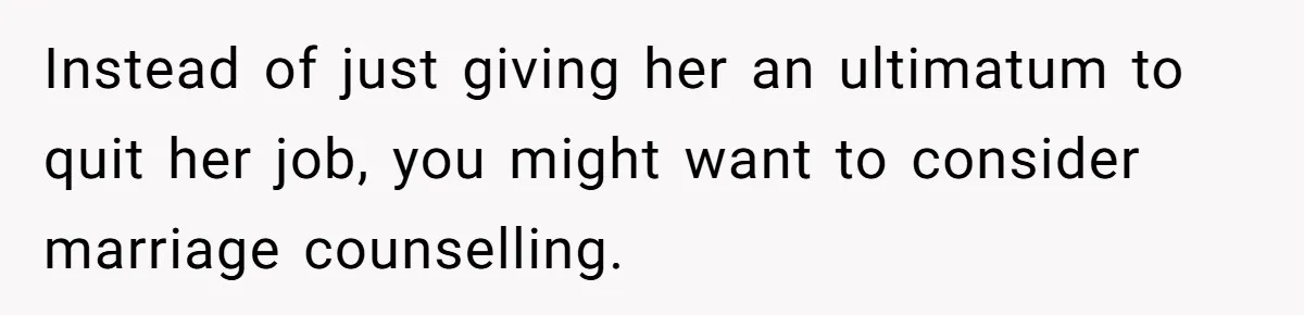 Instead of just giving her an ultimatum to quit her job, you might want to consider marriage counselling.