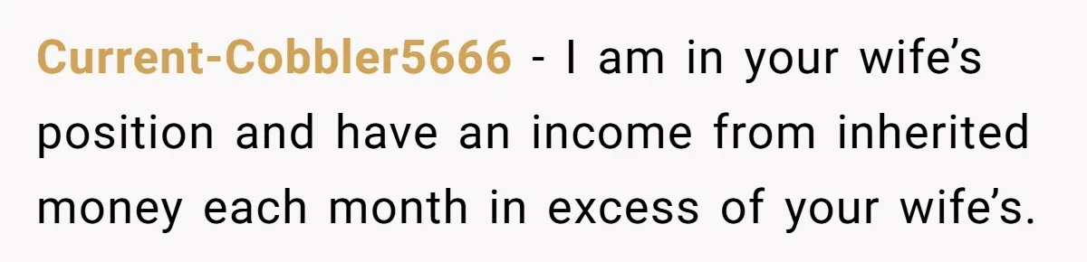 Current-Cobbler5666 − I am in your wife’s position and have an income from inherited money each month in excess of your wife’s.