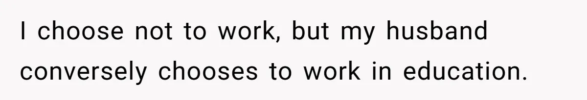 I choose not to work, but my husband conversely chooses to work in education.