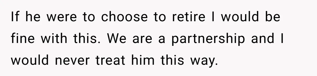 If he were to choose to retire I would be fine with this. We are a partnership and I would never treat him this way.