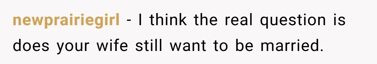 newprairiegirl − I think the real question is does your wife still want to be married.