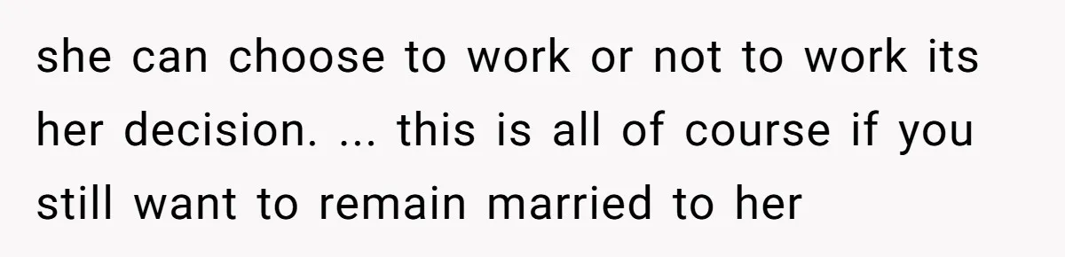 she can choose to work or not to work its her decision. ... this is all of course if you still want to remain married to her