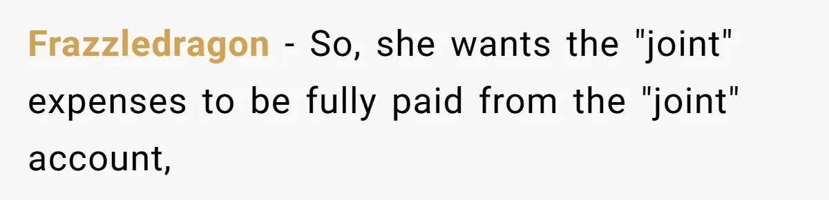 Frazzledragon − So, she wants the "joint" expenses to be fully paid from the "joint" account,