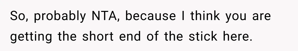 So, probably NTA, because I think you are getting the short end of the stick here.