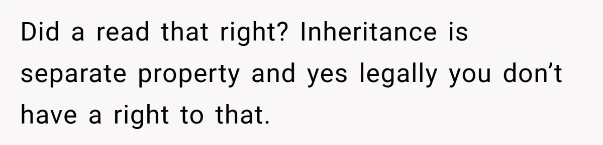 Did a read that right? Inheritance is separate property and yes legally you don’t have a right to that.