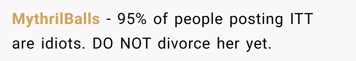 MythrilBalls − 95% of people posting ITT are idiots. DO NOT divorce her yet.