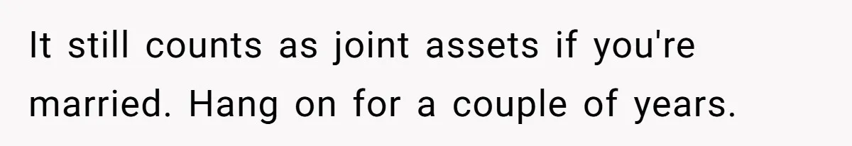 It still counts as joint assets if you're married. Hang on for a couple of years.