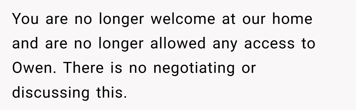 Mother Cuts Off Surrogate After She Constantly Interfered With Baby And Parents You are no longer welcome at our home and are no longer allowed any access to Owen. There is no negotiating or discussing this.