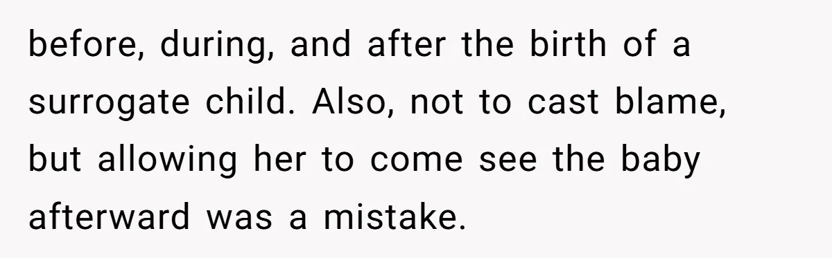Mother Cuts Off Surrogate After She Constantly Interfered With Baby And Parents before, during, and after the birth of a surrogate child. Also, not to cast blame, but allowing her to come see the baby afterward was a mistake.