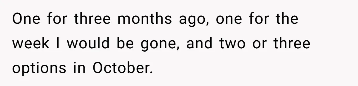 MIL Calls Wife Heartless After She Refuses To Skip Trip For Surgery One for three months ago, one for the week I would be gone, and two or three options in October.