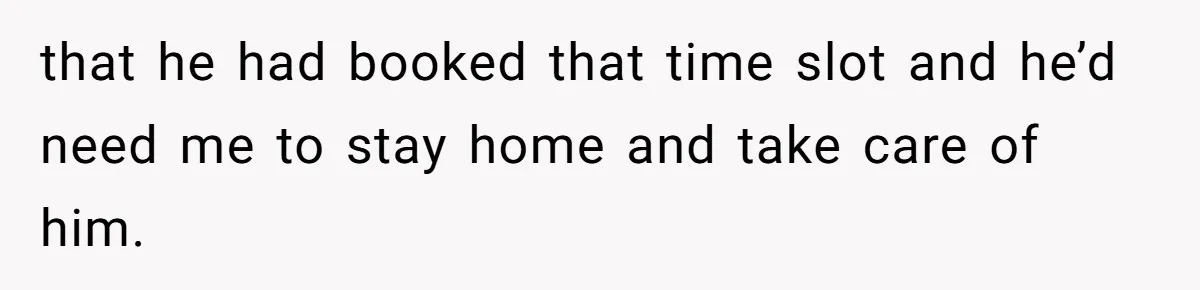 MIL Calls Wife Heartless After She Refuses To Skip Trip For Surgery that he had booked that time slot and he’d need me to stay home and take care of him.