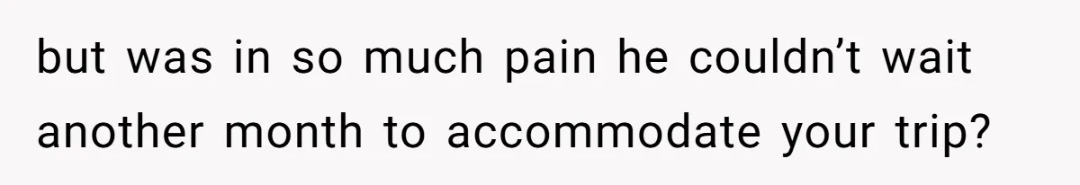 MIL Calls Wife Heartless After She Refuses To Skip Trip For Surgery but was in so much pain he couldn’t wait another month to accommodate your trip?