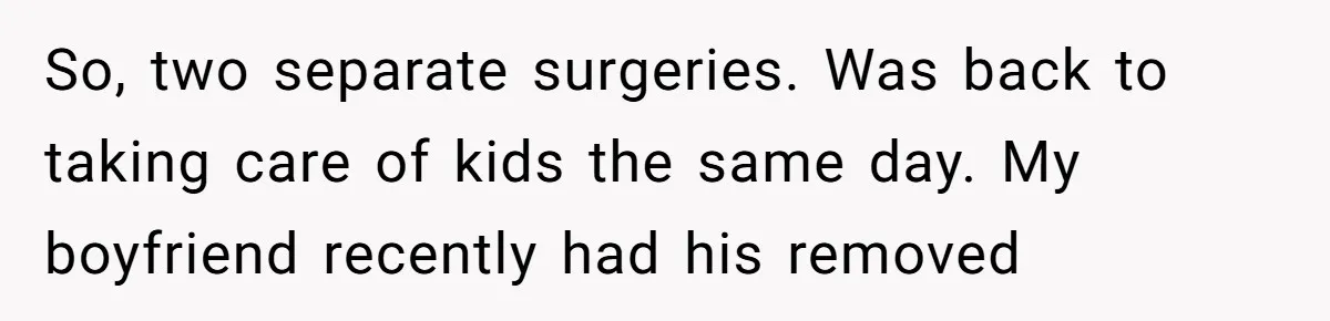 MIL Calls Wife Heartless After She Refuses To Skip Trip For Surgery So, two separate surgeries. Was back to taking care of kids the same day. My boyfriend recently had his removed