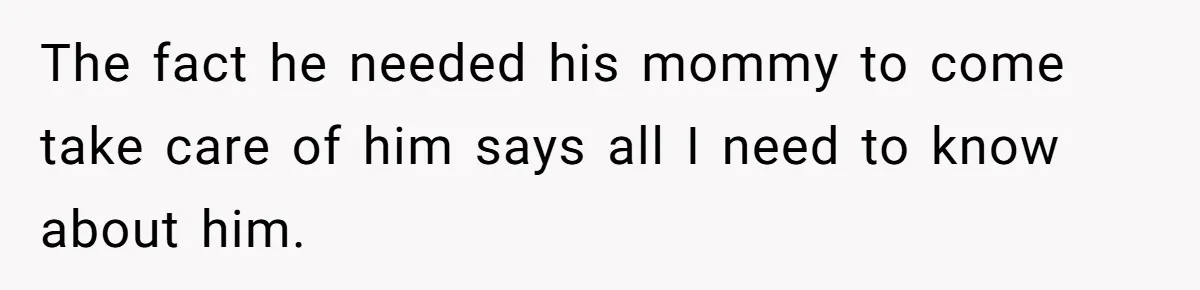 MIL Calls Wife Heartless After She Refuses To Skip Trip For Surgery The fact he needed his mommy to come take care of him says all I need to know about him.