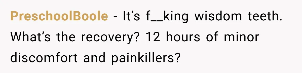 MIL Calls Wife Heartless After She Refuses To Skip Trip For Surgery PreschoolBoole − It’s f__king wisdom teeth. What’s the recovery? 12 hours of minor discomfort and painkillers?