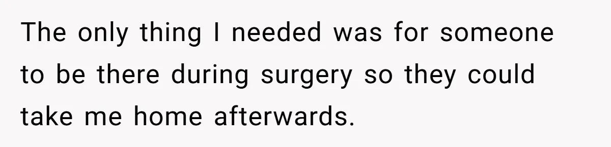 MIL Calls Wife Heartless After She Refuses To Skip Trip For Surgery The only thing I needed was for someone to be there during surgery so they could take me home afterwards.