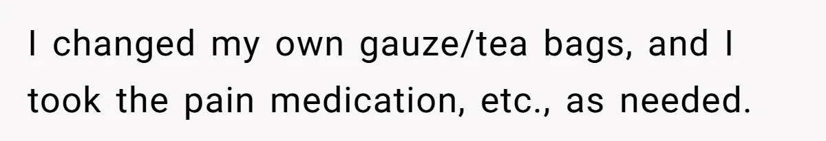 MIL Calls Wife Heartless After She Refuses To Skip Trip For Surgery I changed my own gauze/tea bags, and I took the pain medication, etc., as needed.