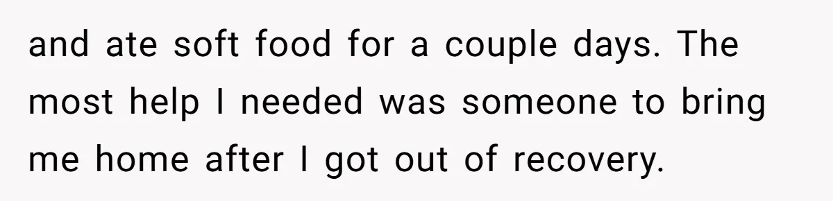 MIL Calls Wife Heartless After She Refuses To Skip Trip For Surgery and ate soft food for a couple days. The most help I needed was someone to bring me home after I got out of recovery.
