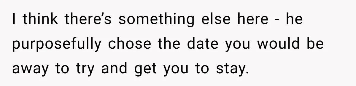 MIL Calls Wife Heartless After She Refuses To Skip Trip For Surgery I think there’s something else here - he purposefully chose the date you would be away to try and get you to stay.
