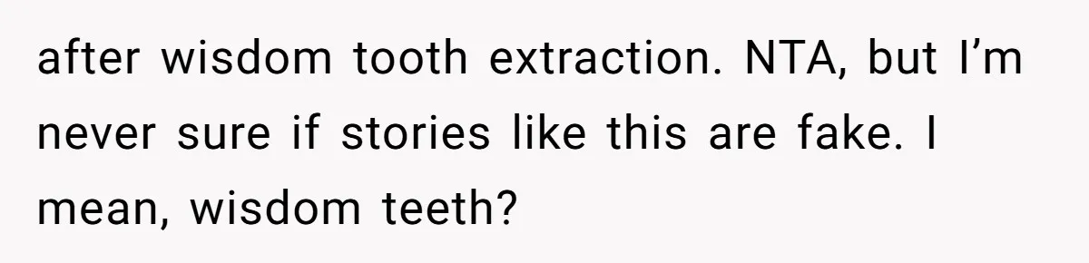 MIL Calls Wife Heartless After She Refuses To Skip Trip For Surgery after wisdom tooth extraction. NTA, but I’m never sure if stories like this are fake. I mean, wisdom teeth?